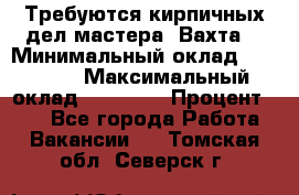 Требуются кирпичных дел мастера. Вахта. › Минимальный оклад ­ 65 000 › Максимальный оклад ­ 99 000 › Процент ­ 20 - Все города Работа » Вакансии   . Томская обл.,Северск г.